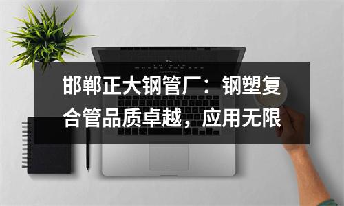 邯郸正大钢管厂：钢塑复合管品质卓越，应用无限