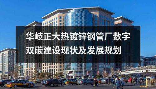 华岐正大热镀锌钢管厂数字双碳建设现状及发展规划
