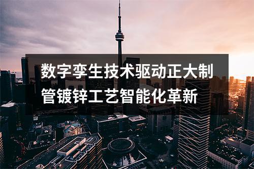 数字孪生技术驱动正大制管镀锌工艺智能化革新