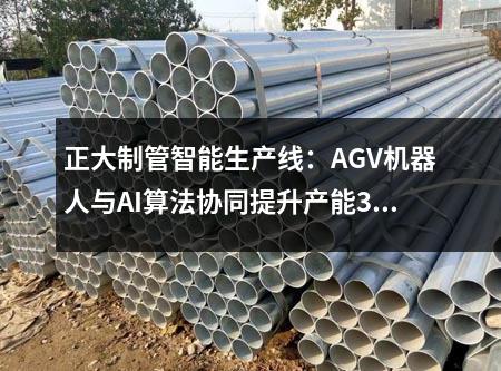 正大制管智能生产线：AGV机器人与AI算法协同提升产能30%