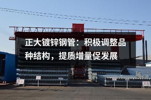 正大镀锌钢管：积极调整品种结构，提质增量促发展