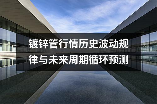 镀锌管行情历史波动规律与未来周期循环预测
