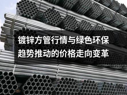 镀锌方管行情与绿色环保趋势推动的价格走向变革