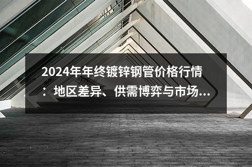 2024年年终镀锌钢管价格行情：地区差异、供需博弈与市场展望