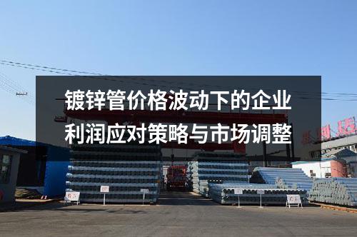 镀锌管价格波动下的企业利润应对策略与市场调整