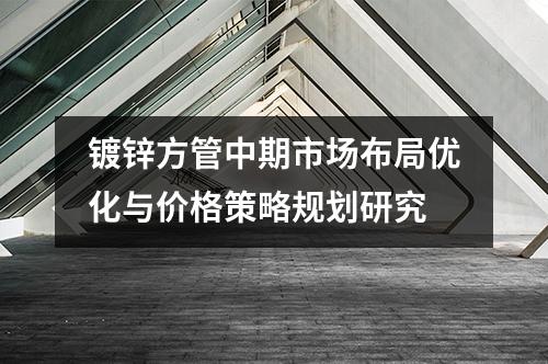 镀锌方管中期市场布局优化与价格策略规划研究
