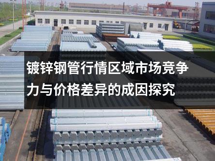 镀锌钢管行情区域市场竞争力与价格差异的成因探究