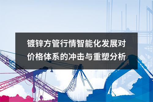 镀锌方管行情智能化发展对价格体系的冲击与重塑分析