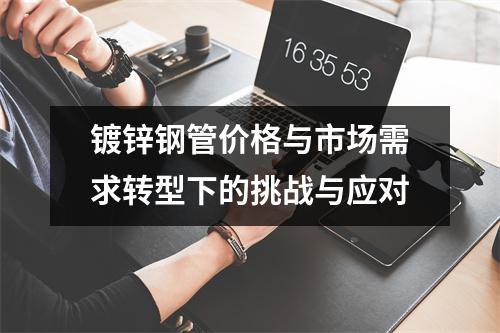 镀锌钢管价格与市场需求转型下的挑战与应对