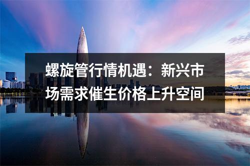 螺旋管行情机遇：新兴市场需求催生价格上升空间