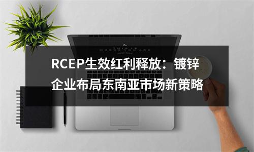 RCEP生效红利释放：镀锌企业布局东南亚市场新策略