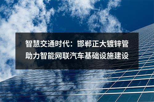智慧交通时代：邯郸正大镀锌管助力智能网联汽车基础设施建设